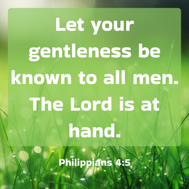 Let your gentleness be known to all men. The Lord is at hand. - Philippians 4:5