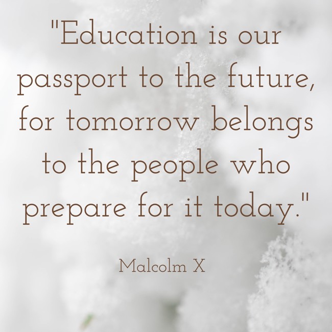Education is our passport to the future, for tomorrow belongs to the people who prepare for it today. - Malcolm X