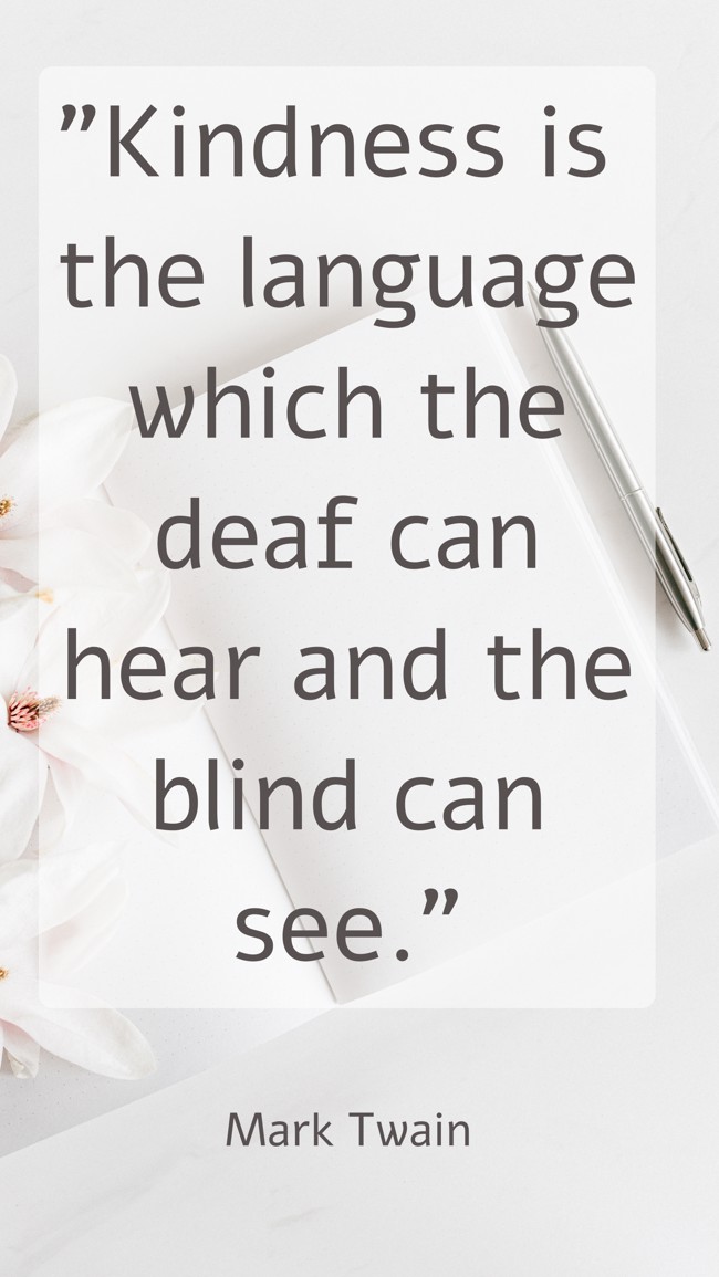 Kindness is the language which the deaf can hear and the blind can see. - Mark Twain