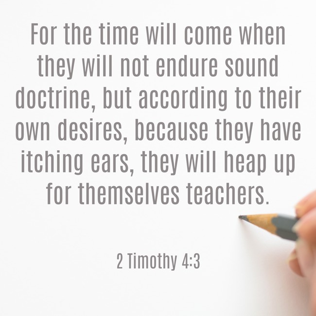 For the time will come when they will not endure sound doctrine, but according to their own desires, because they have itching ears, they will heap up for themselves teachers. - 2 Timothy 4:3