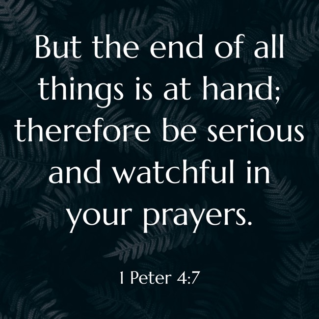 But the end of all things is at hand; therefore be serious and watchful in your prayers. - 1 Peter 4:7