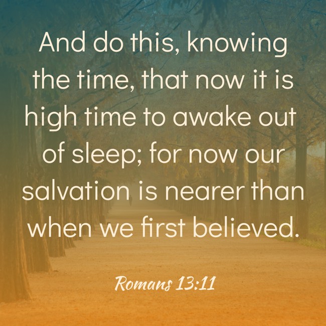 And do this, knowing the time, that now it is high time to awake out of sleep; for now our salvation is nearer than when we first believed. - Romans 13:11