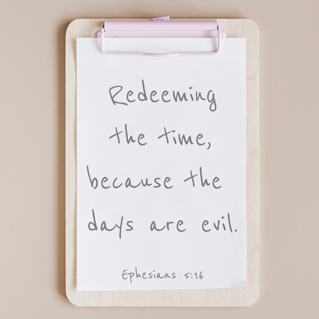 Redeeming the time, because the days are evil. - Ephesians 5:16
