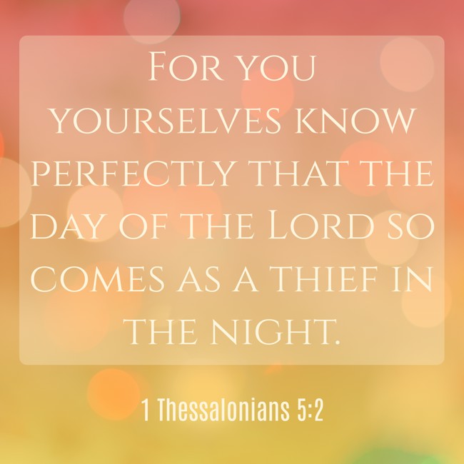 For you yourselves know perfectly that the day of the Lord so comes as a thief in the night. - 1 Thessalonians 5:2