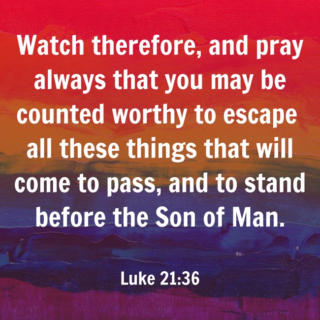 Watch therefore, and pray always that you may be counted worthy to escape all these things that will come to pass, and to stand before the Son of Man. - Luke 21:36