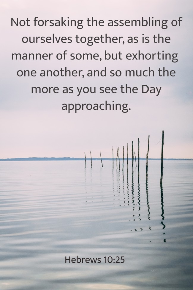 Not forsaking the assembling of ourselves together, as is the manner of some, but exhorting one another, and so much the more as you see the Day approaching. - Hebrews 10:25