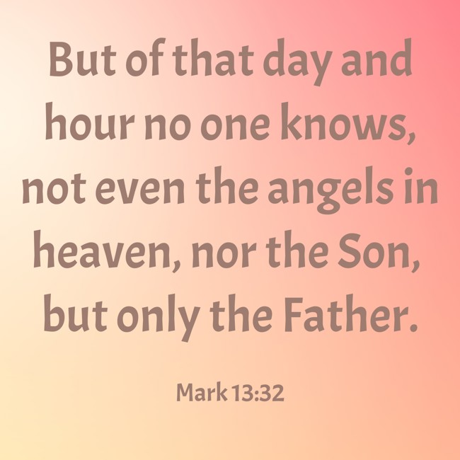 But of that day and hour no one knows, not even the angels in heaven, nor the Son, but only the Father. - Mark 13:32