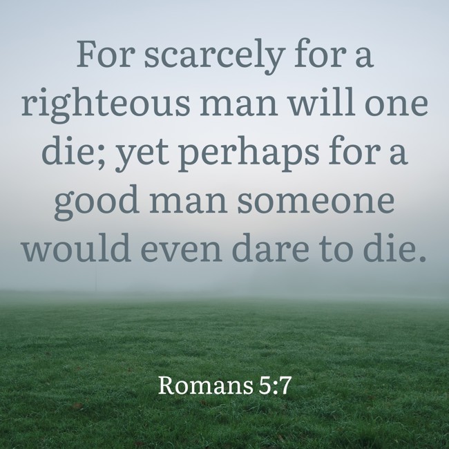 For scarcely for a righteous man will one die; yet perhaps for a good man someone would even dare to die. - Romans 5:7