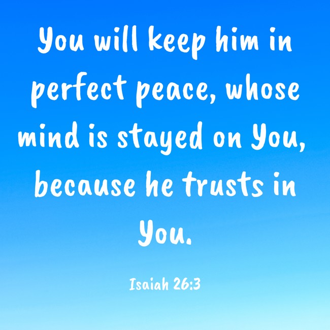 You will keep him in perfect peace, whose mind is stayed on You, because he trusts in You. - Isaiah 26:3