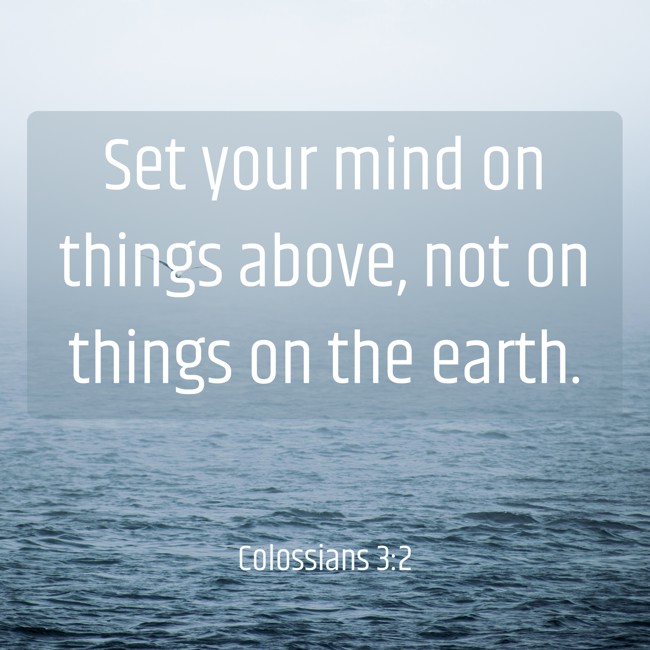 Set your mind on things above, not on things on the earth. - Colossians 3:2