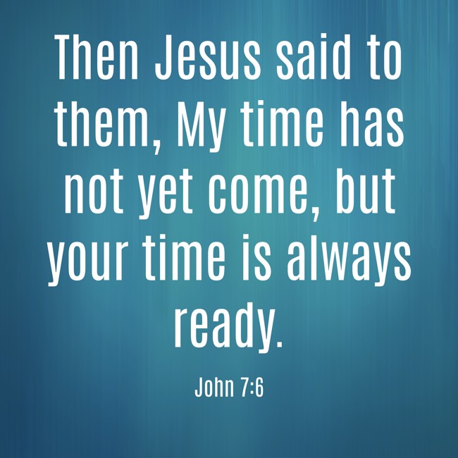 Then Jesus said to them, My time has not yet come, but your time is always ready. - John 7:6