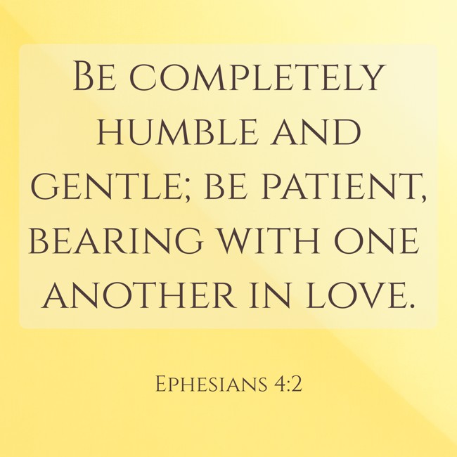 Be completely humble and gentle; be patient, bearing with one another in love. - Ephesians 4:2