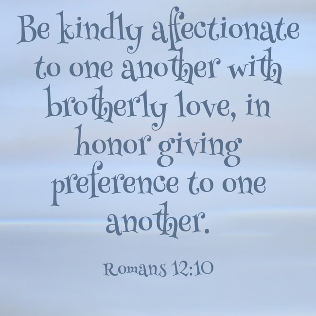 Be kindly affectionate to one another with brotherly love, in honor giving preference to one another. - Romans 12:10