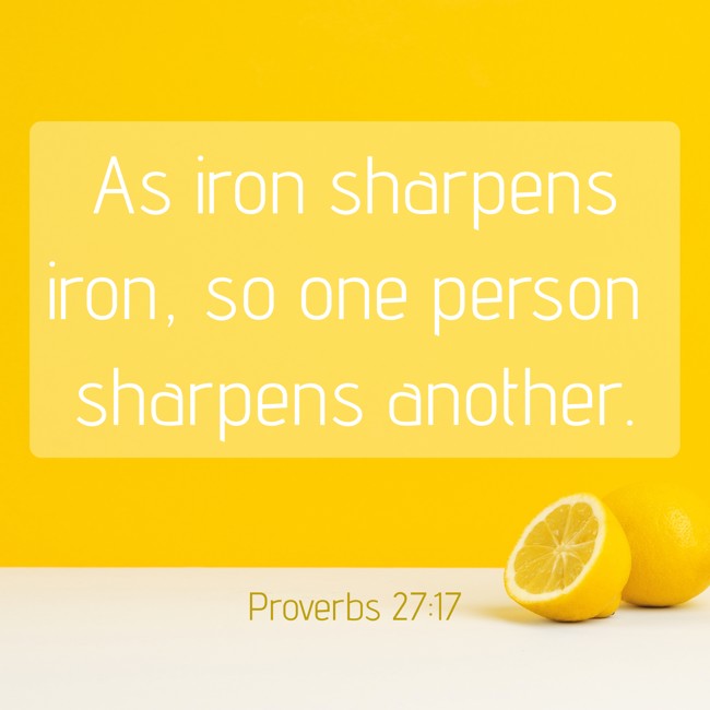 As iron sharpens iron, so one person sharpens another. - Proverbs 27:17
