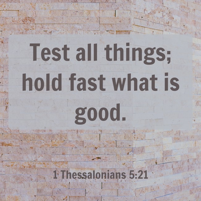 Test all things; hold fast what is good. - 1 Thessalonians 5:21