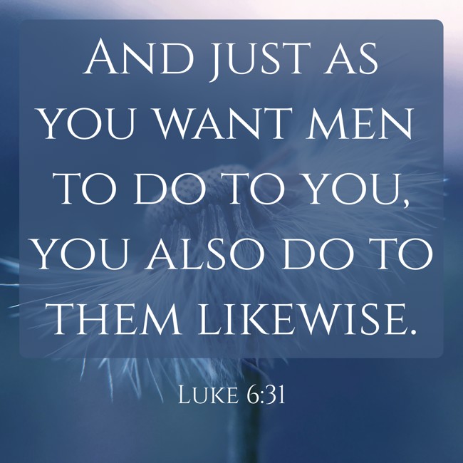 And just as you want men to do to you, you also do to them likewise. - Luke 6:31