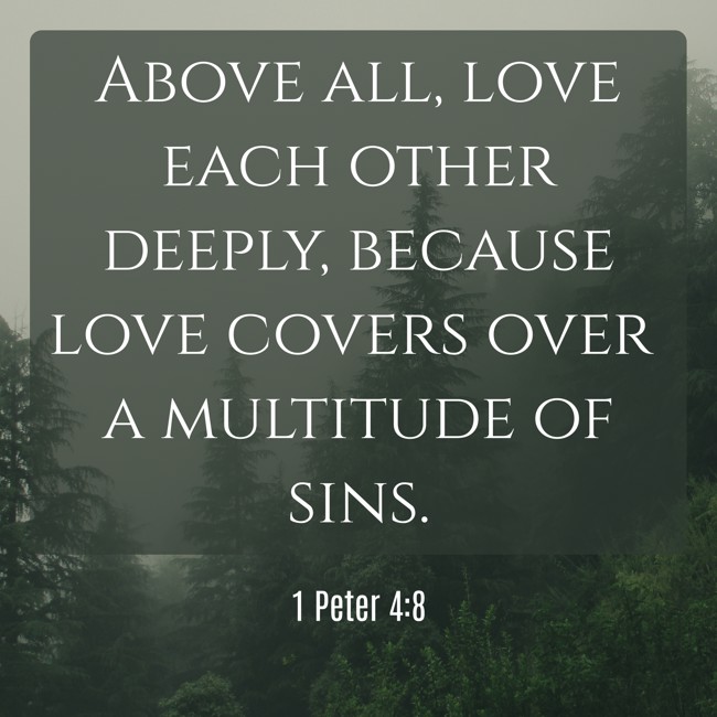 Above all, love each other deeply, because love covers over a multitude of sins. - 1 Peter 4:8