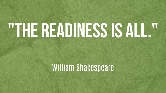 The readiness is all. - William Shakespeare