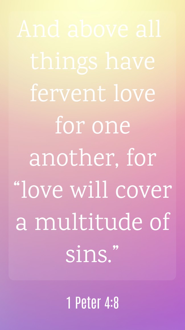 And above all things have fervent love for one another, for “love will cover a multitude of sins.” - 1 Peter 4:8