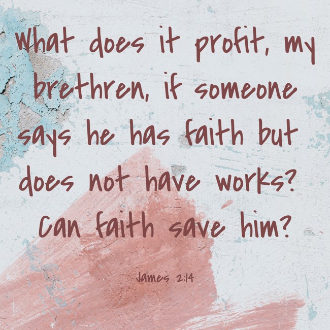 What does it profit, my brethren, if someone says he has faith but does not have works? Can faith save him? - James 2:14