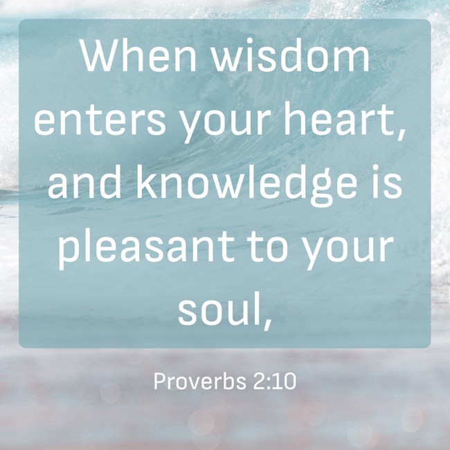 When wisdom enters your heart, and knowledge is pleasant to your soul, - Proverbs 2:10