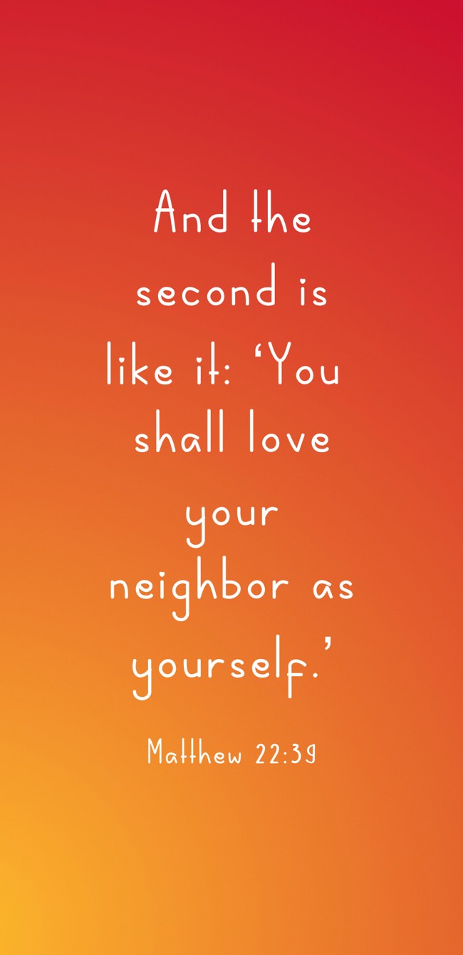 And the second is like it: ‘You shall love your neighbor as yourself.’ - Matthew 22:39
