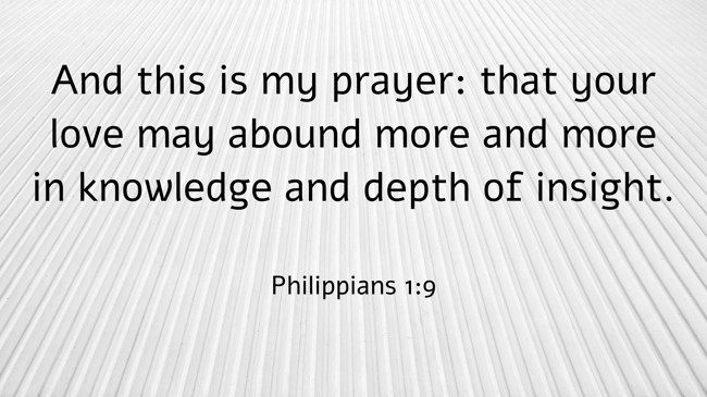 And this is my prayer: that your love may abound more and more in knowledge and depth of insight. - Philippians 1:9
