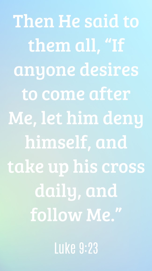 Then He said to them all, “If anyone desires to come after Me, let him deny himself, and take up his cross daily, and follow Me.” - Luke 9:23