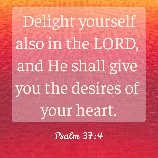 Delight yourself also in the LORD, and He shall give you the desires of your heart. - Psalm 37:4