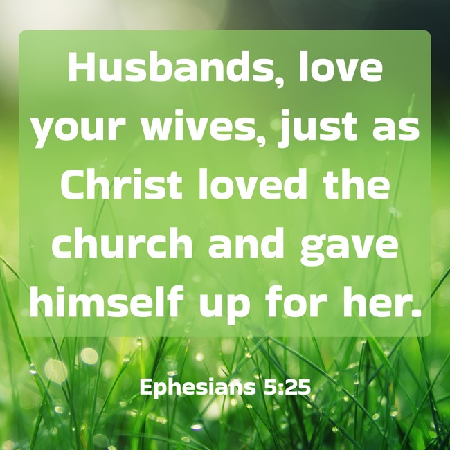 Husbands, love your wives, just as Christ loved the church and gave himself up for her. - Ephesians 5:25