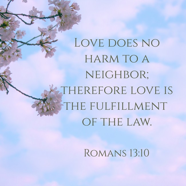 Love does no harm to a neighbor; therefore love is the fulfillment of the law. - Romans 13:10