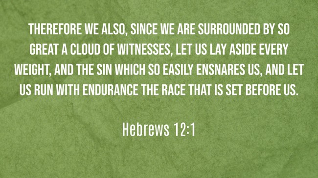 Therefore we also, since we are surrounded by so great a cloud of witnesses, let us lay aside every weight, and the sin which so easily ensnares us, and let us run with endurance the race that is set before us. - Hebrews 12:1