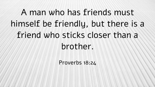 A man who has friends must himself be friendly, but there is a friend who sticks closer than a brother. - Proverbs 18:24