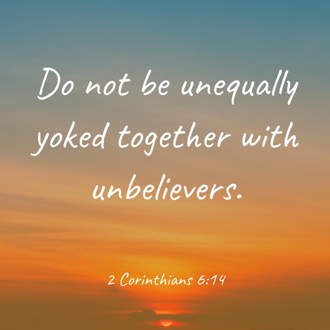 Do not be unequally yoked together with unbelievers. - 2 Corinthians 6:14