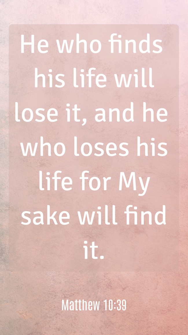 He who finds his life will lose it, and he who loses his life for My sake will find it. - Matthew 10:39