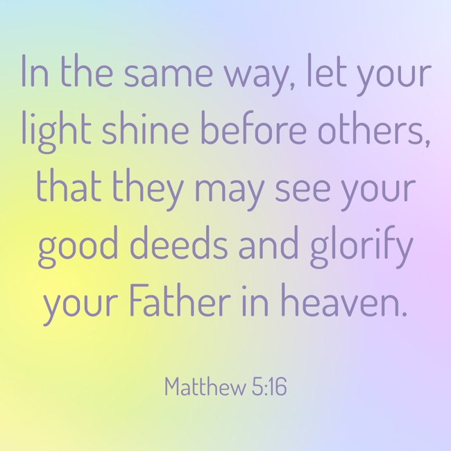 In the same way, let your light shine before others, that they may see your good deeds and glorify your Father in heaven. - Matthew 5:16