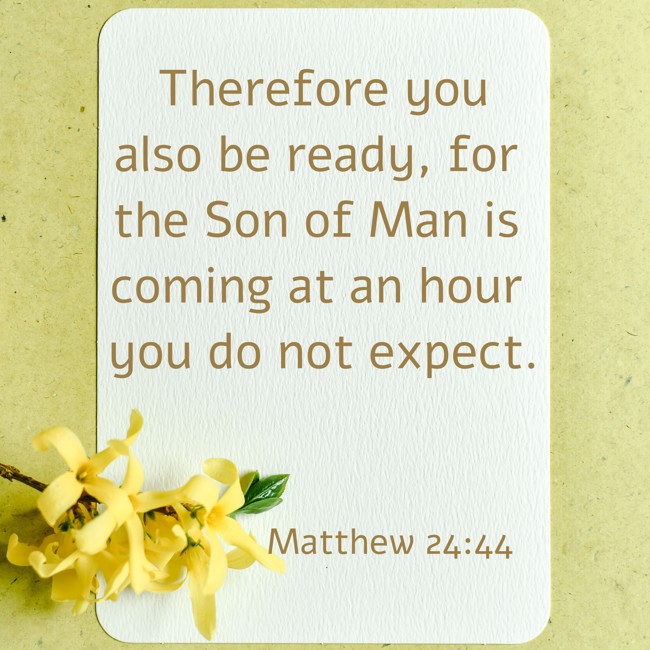 Therefore you also be ready, for the Son of Man is coming at an hour you do not expect. - Matthew 24:44