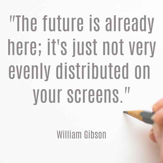 The future is already here; it's just not very evenly distributed on your screens. - William Gibson
