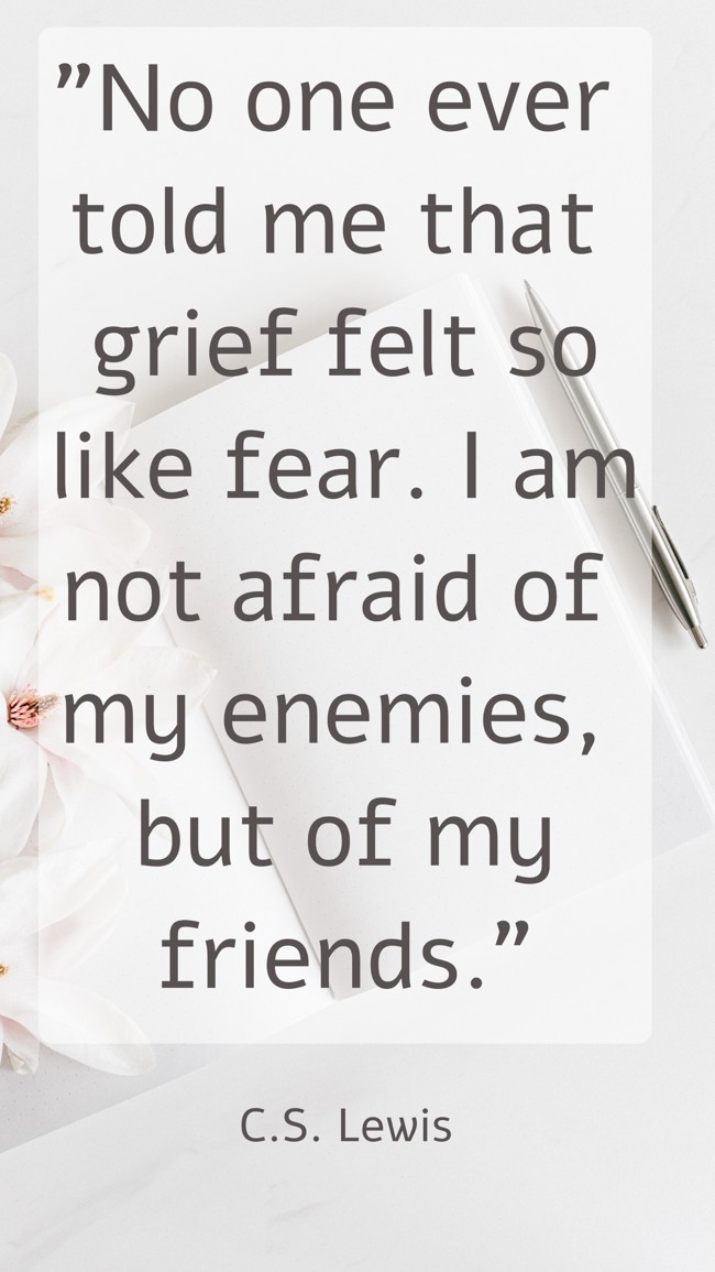 No one ever told me that grief felt so like fear. I am not afraid of my enemies, but of my friends. - C.S. Lewis