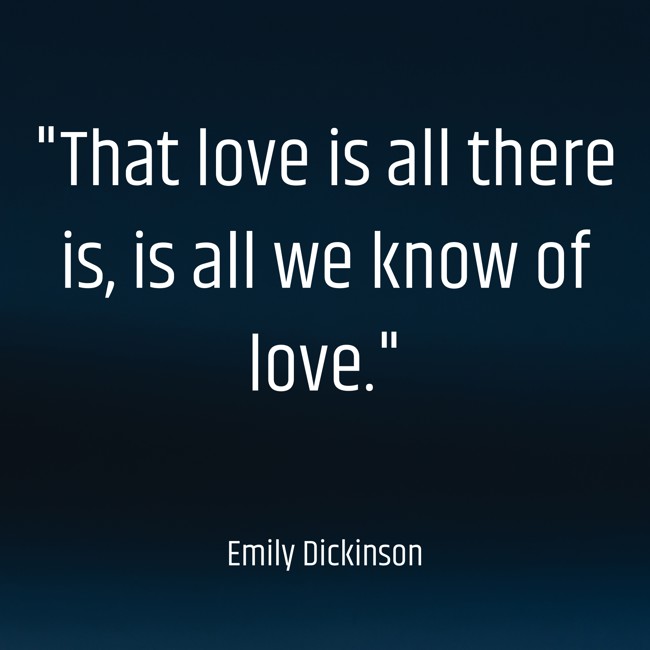 That love is all there is, is all we know of love. - Emily Dickinson