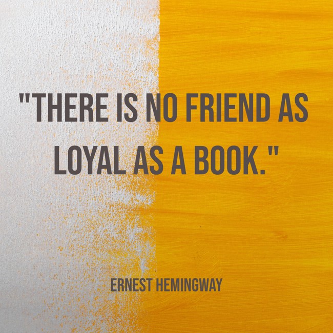 There is no friend as loyal as a book. - Ernest Hemingway