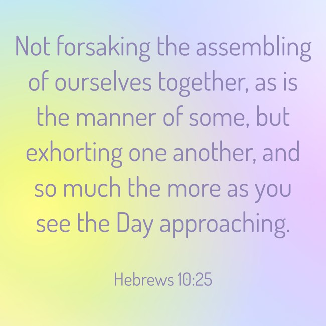 Not forsaking the assembling of ourselves together, as is the manner of some, but exhorting one another, and so much the more as you see the Day approaching. - Hebrews 10:25