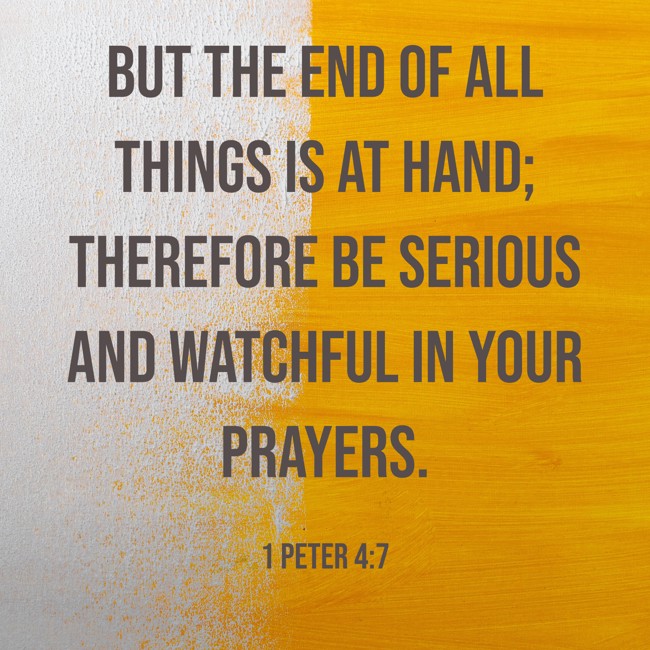 But the end of all things is at hand; therefore be serious and watchful in your prayers. - 1 Peter 4:7