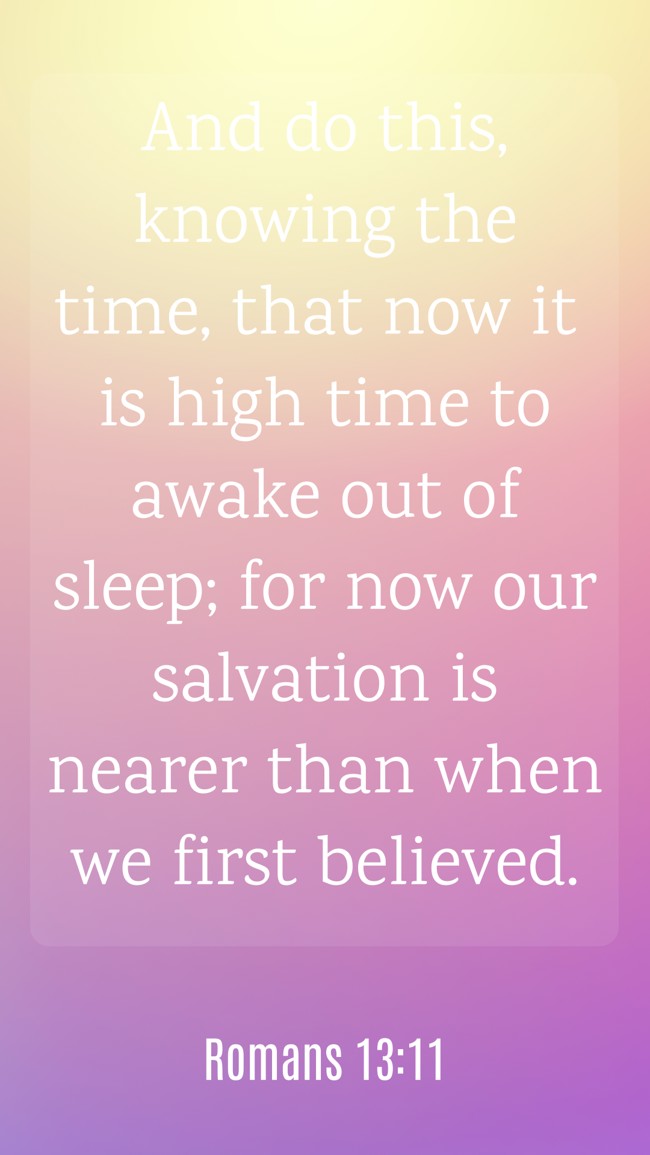 And do this, knowing the time, that now it is high time to awake out of sleep; for now our salvation is nearer than when we first believed. - Romans 13:11