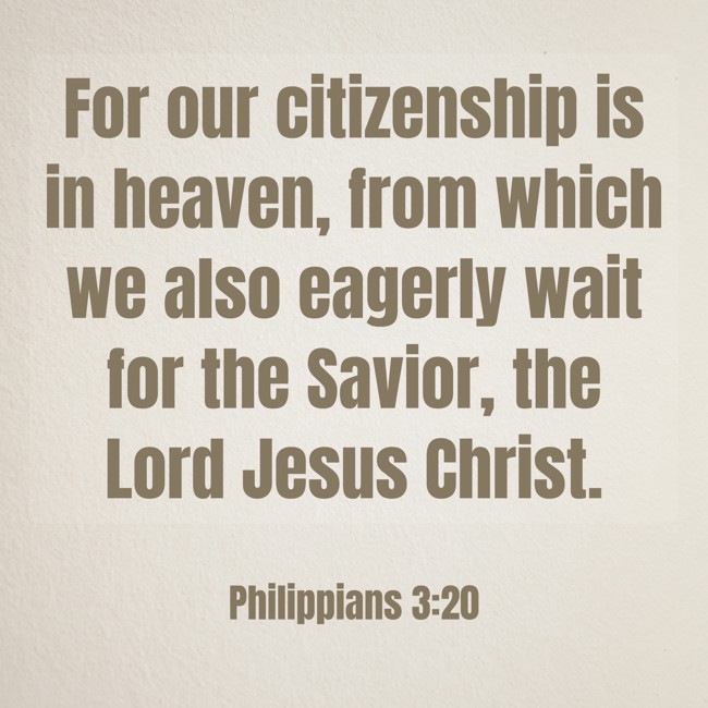 For our citizenship is in heaven, from which we also eagerly wait for the Savior, the Lord Jesus Christ. - Philippians 3:20