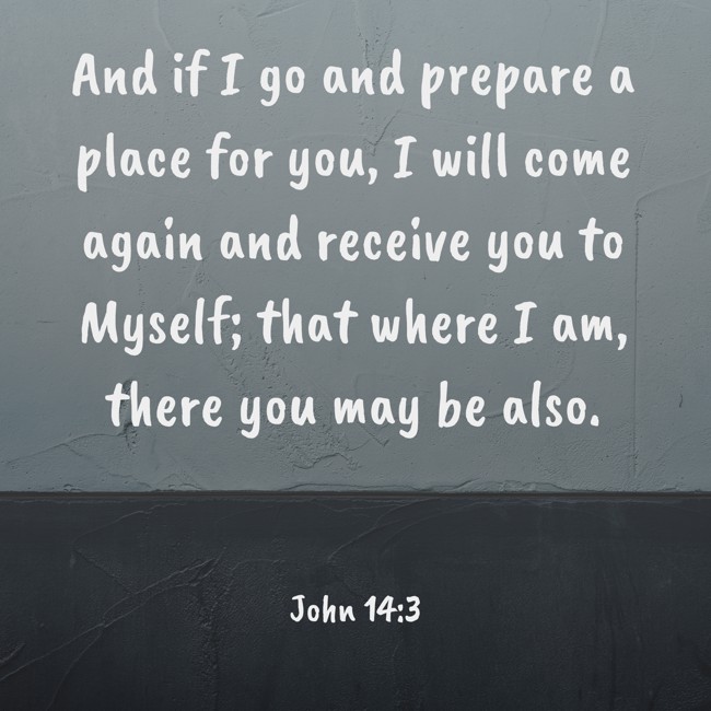 And if I go and prepare a place for you, I will come again and receive you to Myself; that where I am, there you may be also. - John 14:3