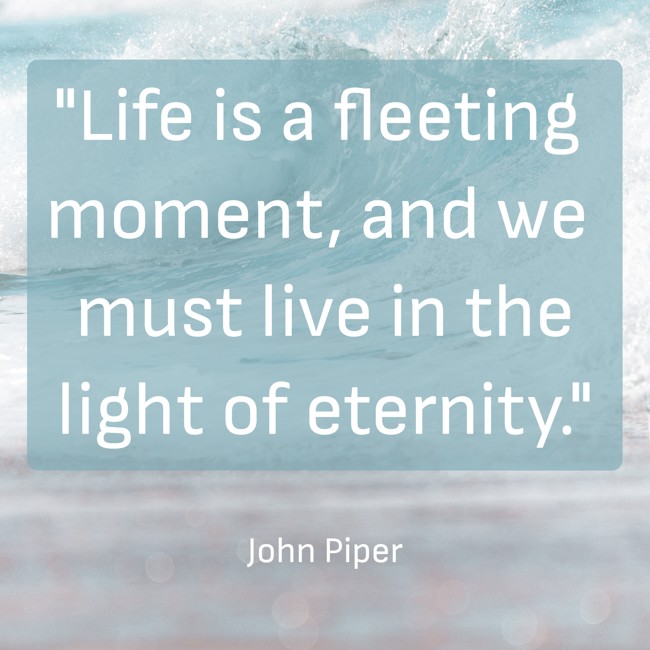 Life is a fleeting moment, and we must live in the light of eternity. - John Piper