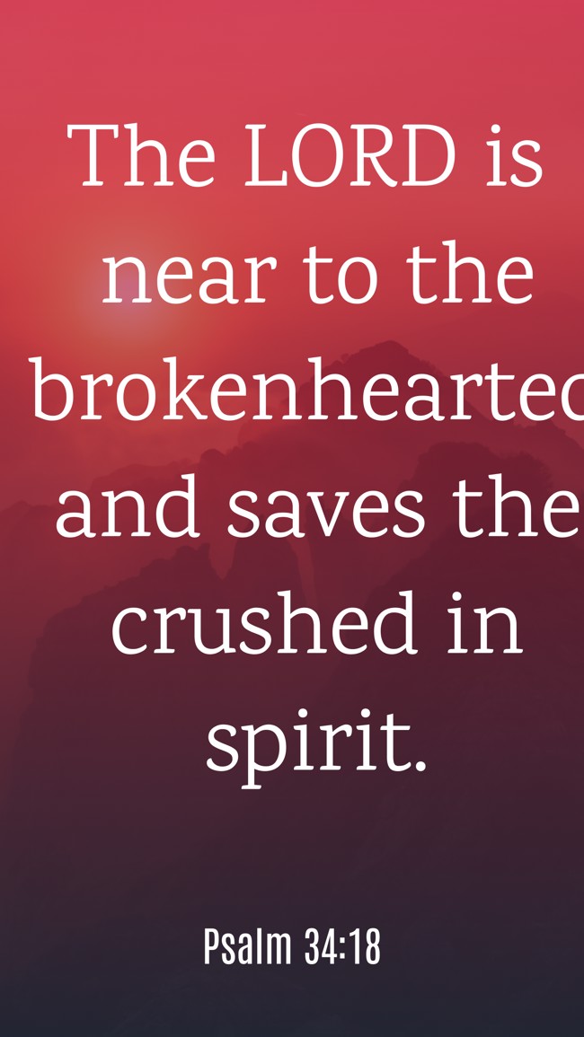 The LORD is near to the brokenhearted and saves the crushed in spirit. - Psalm 34:18