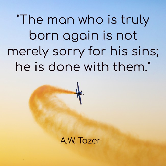 The man who is truly born again is not merely sorry for his sins; he is done with them. - A.W. Tozer