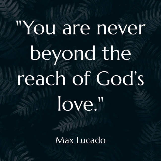 You are never beyond the reach of God’s love. - Max Lucado